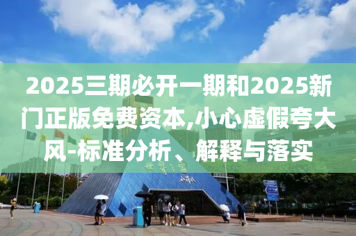 2025三期必开一期和2025新门正版免费资本,小心虚假夸大风-标准分析、解释与落实