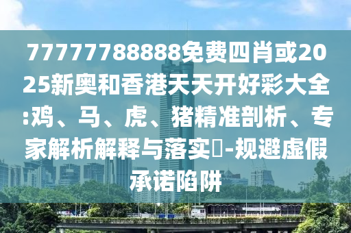 77777788888免费四肖或2025新奥和香港天天开好彩大全:鸡、马、虎、猪精准剖析、专家解析解释与落实​-规避虚假承诺陷阱